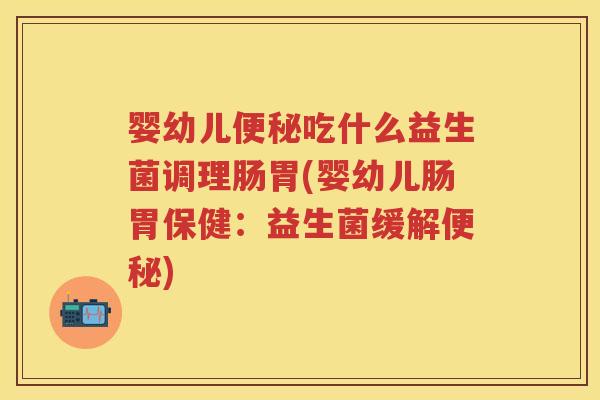 婴幼儿吃什么益生菌调理肠胃(婴幼儿肠胃保健：益生菌缓解)