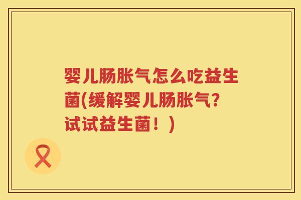 婴儿肠怎么吃益生菌(缓解婴儿肠?试试益生菌!) 婴儿肠怎么吃益生菌(缓解婴儿肠?试试益生菌!)