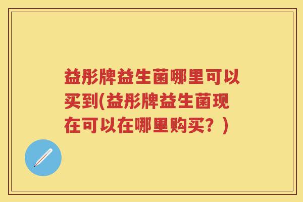 益彤牌益生菌哪里可以买到(益彤牌益生菌现在可以在哪里购买?) 益彤牌益生菌哪里可以买到(益彤牌益生菌现在可以在哪里购买?)