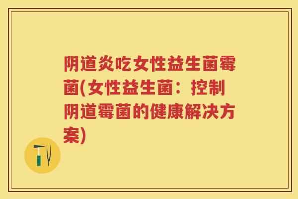 炎吃女性益生菌霉菌(女性益生菌:控制霉菌的健康解决方案) 炎吃女性益生菌霉菌(女性益生菌:控制霉菌的健康解决方案)