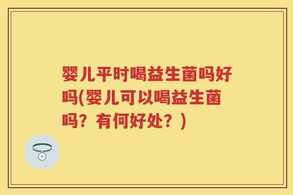婴儿平时喝益生菌吗好吗(婴儿可以喝益生菌吗?有何好处?) 婴儿平时喝益生菌吗好吗(婴儿可以喝益生菌吗?有何好处?)