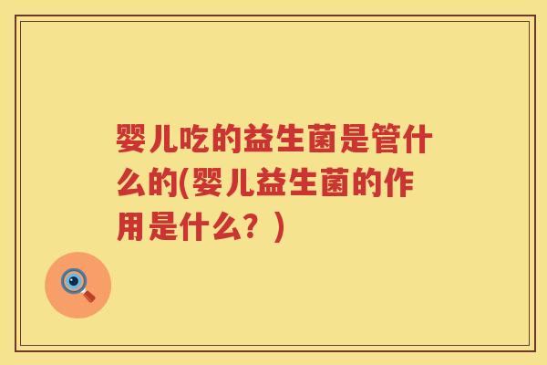 婴儿吃的益生菌是管什么的(婴儿益生菌的作用是什么?) 婴儿吃的益生菌是管什么的(婴儿益生菌的作用是什么?)