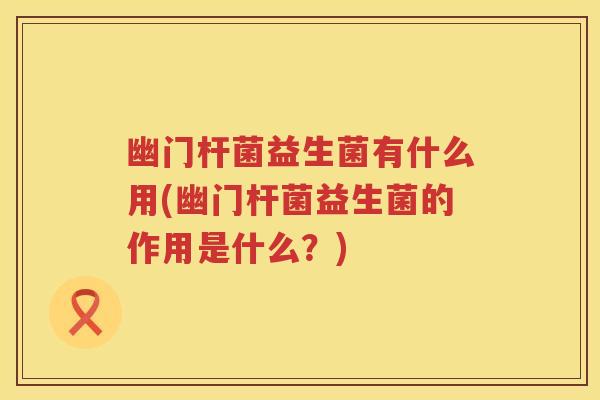 幽门杆菌益生菌有什么用(幽门杆菌益生菌的作用是什么?) 幽门杆菌益生菌有什么用(幽门杆菌益生菌的作用是什么?)