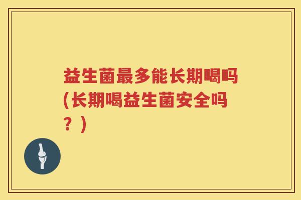 益生菌多能长期喝吗(长期喝益生菌安全吗？)