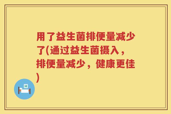 用了益生菌排便量减少了(通过益生菌摄入,排便量减少,健康更佳) 用了益生菌排便量减少了(通过益生菌摄入,排便量减少,健康更佳)