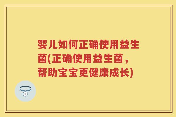 婴儿如何正确使用益生菌(正确使用益生菌，帮助宝宝更健康成长)