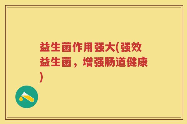 益生菌作用强大(强效益生菌，增强肠道健康)
