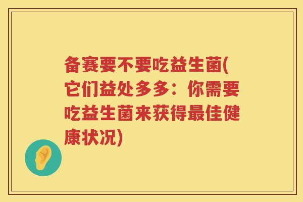 备赛要不要吃益生菌(它们益处多多：你需要吃益生菌来获得佳健康状况)