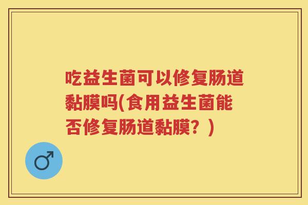 吃益生菌可以修复肠道黏膜吗(食用益生菌能否修复肠道黏膜?) 吃益生菌可以修复肠道黏膜吗(食用益生菌能否修复肠道黏膜?)