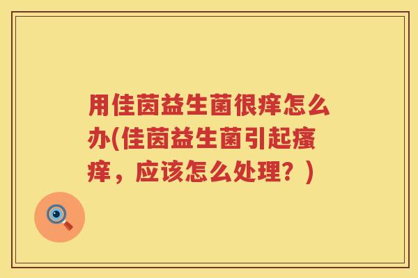 用佳茵益生菌很痒怎么办(佳茵益生菌引起,应该怎么处理?) 用佳茵益生菌很痒怎么办(佳茵益生菌引起,应该怎么处理?)