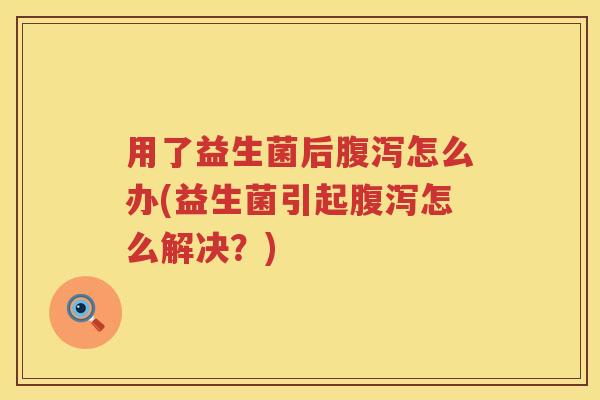 用了益生菌后怎么办(益生菌引起怎么解决?) 用了益生菌后怎么办(益生菌引起怎么解决?)