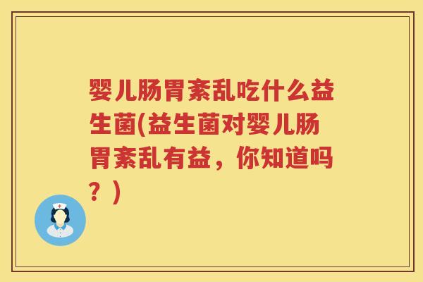 婴儿肠胃紊乱吃什么益生菌(益生菌对婴儿肠胃紊乱有益，你知道吗？)