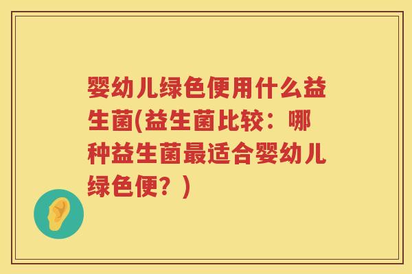 婴幼儿绿色便用什么益生菌(益生菌比较:哪种益生菌适合婴幼儿绿色便?) 婴幼儿绿色便用什么益生菌(益生菌比较:哪种益生菌适合婴幼儿绿色便?)