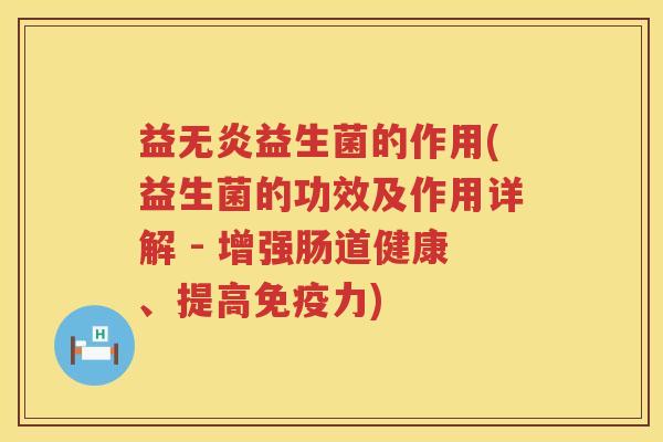 益无炎益生菌的作用(益生菌的功效及作用详解 - 增强肠道健康、提高力) 益无炎益生菌的作用(益生菌的功效及作用详解 - 增强肠道健康、提高力)