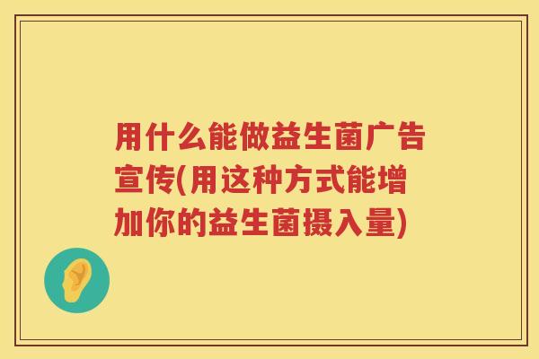 用什么能做益生菌广告宣传(用这种方式能增加你的益生菌摄入量)