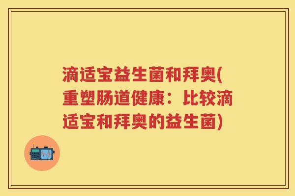 滴适宝益生菌和拜奥(重塑肠道健康:比较滴适宝和拜奥的益生菌) 滴适宝益生菌和拜奥(重塑肠道健康:比较滴适宝和拜奥的益生菌)