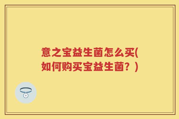 意之宝益生菌怎么买(如何购买宝益生菌?) 意之宝益生菌怎么买(如何购买宝益生菌?)