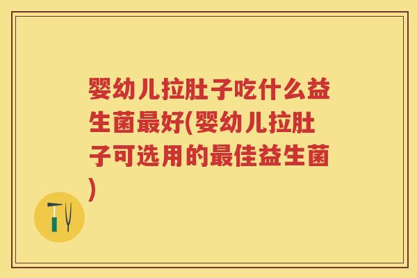 婴幼儿拉肚子吃什么益生菌好(婴幼儿拉肚子可选用的佳益生菌) 婴幼儿拉肚子吃什么益生菌好(婴幼儿拉肚子可选用的佳益生菌)