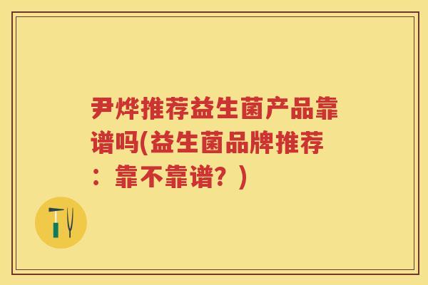 尹烨推荐益生菌产品靠谱吗(益生菌品牌推荐:靠不靠谱?) 尹烨推荐益生菌产品靠谱吗(益生菌品牌推荐:靠不靠谱?)