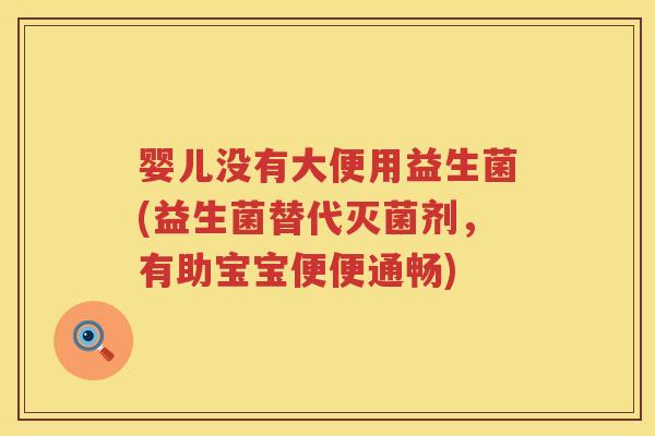 婴儿没有大便用益生菌(益生菌替代灭菌剂，有助宝宝便便通畅)