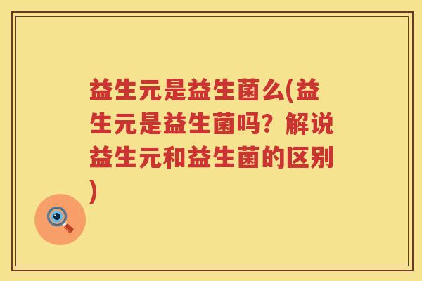 益生元是益生菌么(益生元是益生菌吗?解说益生元和益生菌的区别) 益生元是益生菌么(益生元是益生菌吗?解说益生元和益生菌的区别)