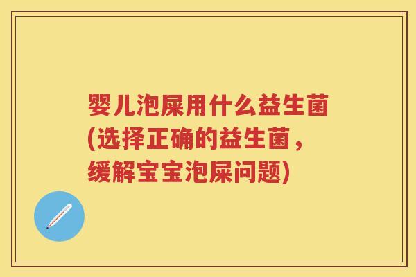 婴儿泡屎用什么益生菌(选择正确的益生菌，缓解宝宝泡屎问题)