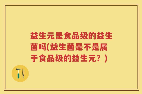 益生元是食品级的益生菌吗(益生菌是不是属于食品级的益生元?) 益生元是食品级的益生菌吗(益生菌是不是属于食品级的益生元?)