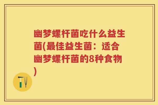 幽梦螺杆菌吃什么益生菌(佳益生菌:适合幽梦螺杆菌的8种食物) 幽梦螺杆菌吃什么益生菌(佳益生菌:适合幽梦螺杆菌的8种食物)