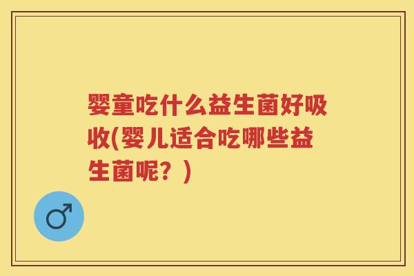 婴童吃什么益生菌好吸收(婴儿适合吃哪些益生菌呢?) 婴童吃什么益生菌好吸收(婴儿适合吃哪些益生菌呢?)