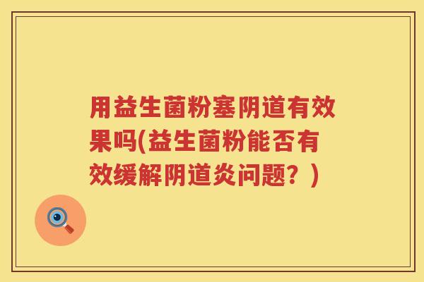 用益生菌粉塞有效果吗(益生菌粉能否有效缓解炎问题？)