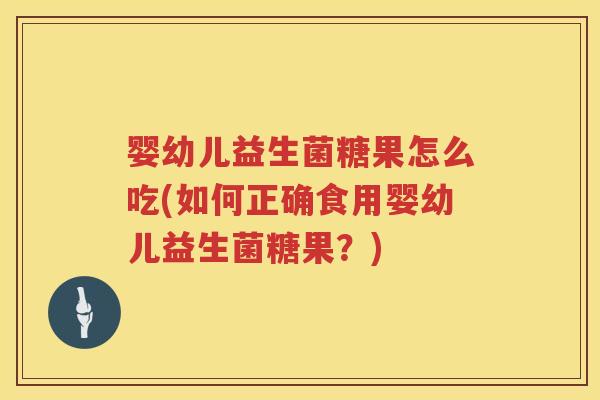 婴幼儿益生菌糖果怎么吃(如何正确食用婴幼儿益生菌糖果？)