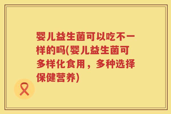 婴儿益生菌可以吃不一样的吗(婴儿益生菌可多样化食用,多种选择保健营养) 婴儿益生菌可以吃不一样的吗(婴儿益生菌可多样化食用,多种选择保健营养)