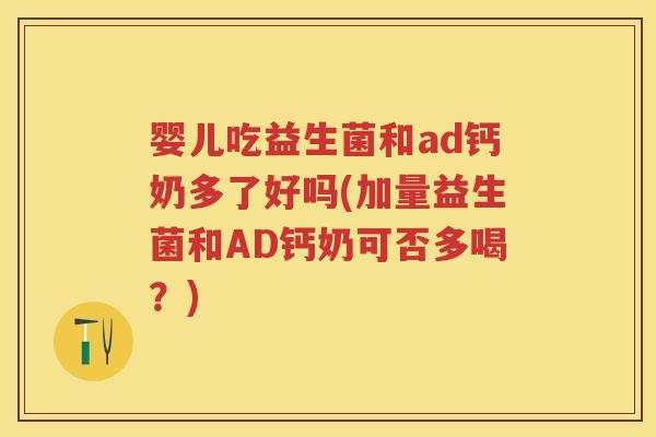 婴儿吃益生菌和ad钙奶多了好吗(加量益生菌和AD钙奶可否多喝?) 婴儿吃益生菌和ad钙奶多了好吗(加量益生菌和AD钙奶可否多喝?)
