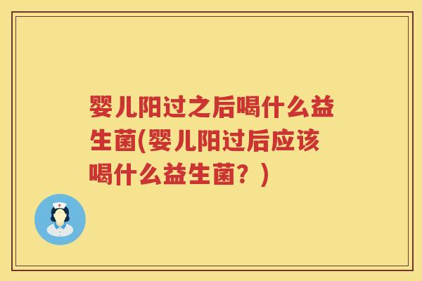 婴儿阳过之后喝什么益生菌(婴儿阳过后应该喝什么益生菌？)