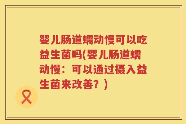 婴儿肠道蠕动慢可以吃益生菌吗(婴儿肠道蠕动慢：可以通过摄入益生菌来改善？)