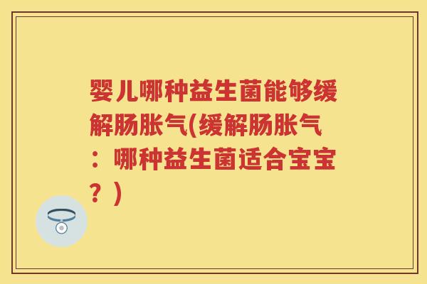 婴儿哪种益生菌能够缓解肠(缓解肠:哪种益生菌适合宝宝?) 婴儿哪种益生菌能够缓解肠(缓解肠:哪种益生菌适合宝宝?)