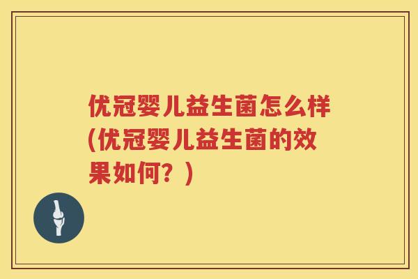 优冠婴儿益生菌怎么样(优冠婴儿益生菌的效果如何?) 优冠婴儿益生菌怎么样(优冠婴儿益生菌的效果如何?)