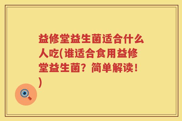 益修堂益生菌适合什么人吃(谁适合食用益修堂益生菌?简单解读!) 益修堂益生菌适合什么人吃(谁适合食用益修堂益生菌?简单解读!)