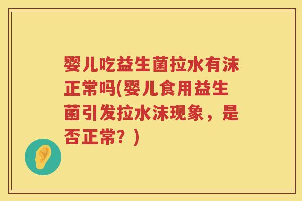 婴儿吃益生菌拉水有沫正常吗(婴儿食用益生菌引发拉水沫现象,是否正常?) 婴儿吃益生菌拉水有沫正常吗(婴儿食用益生菌引发拉水沫现象,是否正常?)