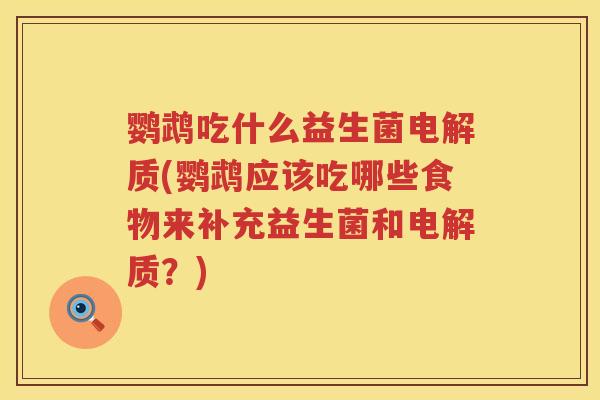 鹦鹉吃什么益生菌电解质(鹦鹉应该吃哪些食物来补充益生菌和电解质?) 鹦鹉吃什么益生菌电解质(鹦鹉应该吃哪些食物来补充益生菌和电解质?)