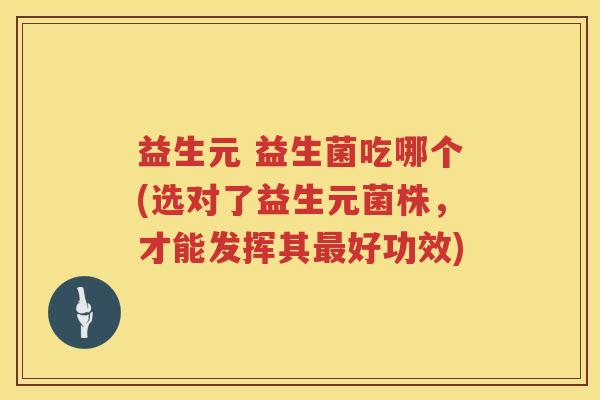 益生元 益生菌吃哪个(选对了益生元菌株,才能发挥其好功效) 益生元 益生菌吃哪个(选对了益生元菌株,才能发挥其好功效)
