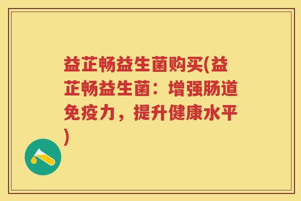 益芷畅益生菌购买(益芷畅益生菌:增强肠道力,提升健康水平) 益芷畅益生菌购买(益芷畅益生菌:增强肠道力,提升健康水平)