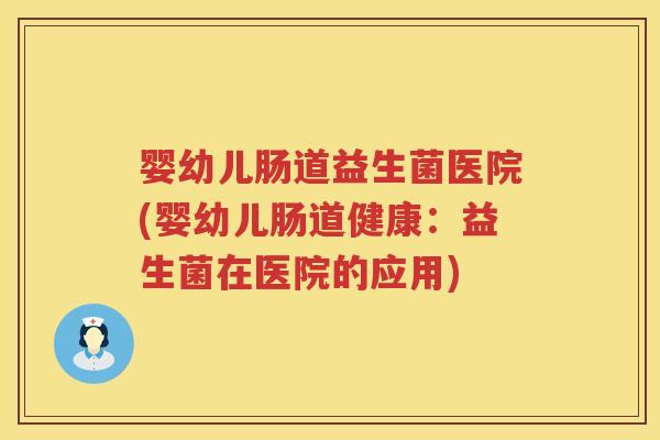 婴幼儿肠道益生菌医院(婴幼儿肠道健康:益生菌在医院的应用) 婴幼儿肠道益生菌医院(婴幼儿肠道健康:益生菌在医院的应用)