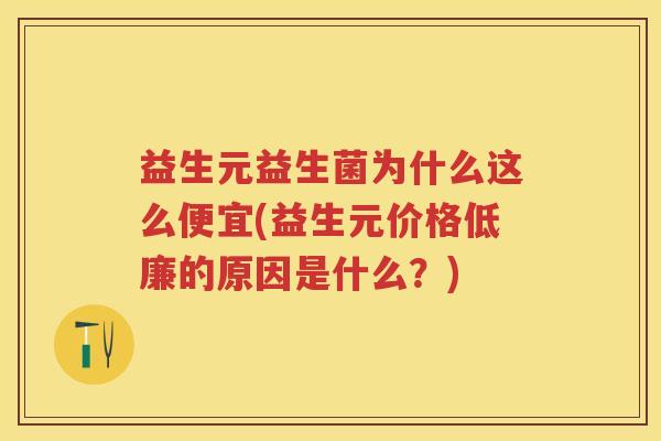 益生元益生菌为什么这么便宜(益生元价格低廉的原因是什么?) 益生元益生菌为什么这么便宜(益生元价格低廉的原因是什么?)