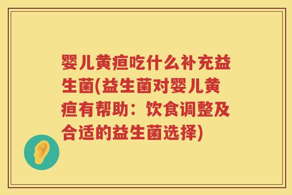 婴儿黄疸吃什么补充益生菌(益生菌对婴儿黄疸有帮助:饮食调整及合适的益生菌选择) 婴儿黄疸吃什么补充益生菌(益生菌对婴儿黄疸有帮助:饮食调整及合适的益生菌选择)