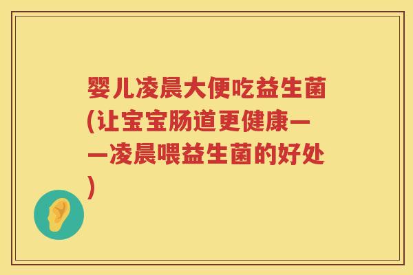 婴儿凌晨大便吃益生菌(让宝宝肠道更健康——凌晨喂益生菌的好处) 婴儿凌晨大便吃益生菌(让宝宝肠道更健康——凌晨喂益生菌的好处)