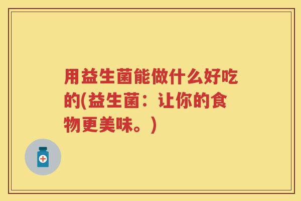 用益生菌能做什么好吃的(益生菌:让你的食物更美味。) 用益生菌能做什么好吃的(益生菌:让你的食物更美味。)