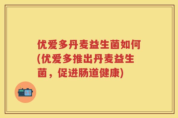 优爱多丹麦益生菌如何(优爱多推出丹麦益生菌，促进肠道健康)