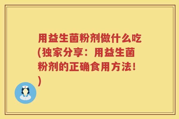用益生菌粉剂做什么吃(独家分享:用益生菌粉剂的正确食用方法!) 用益生菌粉剂做什么吃(独家分享:用益生菌粉剂的正确食用方法!)