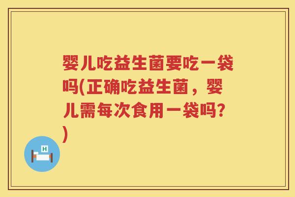 婴儿吃益生菌要吃一袋吗(正确吃益生菌,婴儿需每次食用一袋吗?) 婴儿吃益生菌要吃一袋吗(正确吃益生菌,婴儿需每次食用一袋吗?)